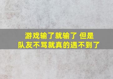 游戏输了就输了 但是队友不骂就真的遇不到了